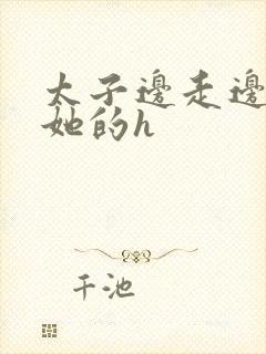 太子边走边挺进她的h