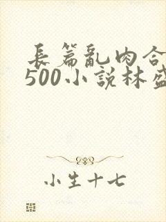 长篇乱肉合集乱500小说林盛