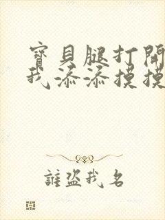 宝贝腿打开点让我添添摸摸免费