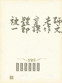 被体育老师c了一节课作文叶