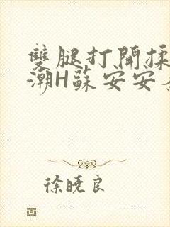 双腿打开揉弄高潮H苏安安秦慕深