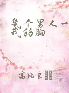 几个男人一起吃我的胸