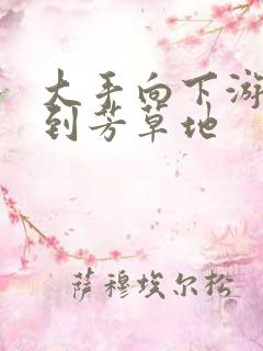 大手向下游走来到芳草地