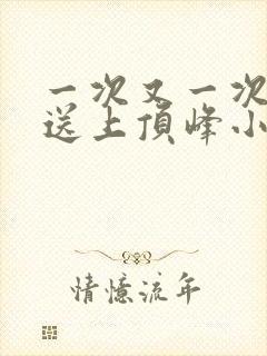 一次又一次把她送上顶峰小说