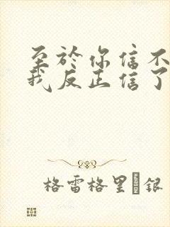 至于你信不信 我反正信了