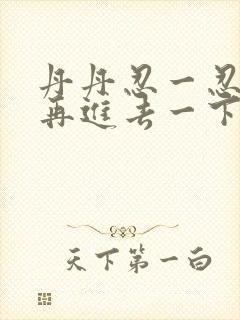 丹丹忍一忍让我再进去一下