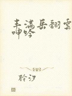 丰满岳翻云覆雨呻吟