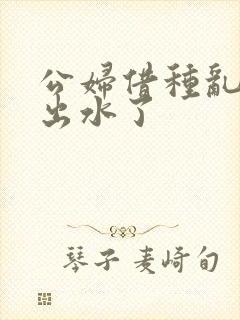 公妇借种乱h日出水了