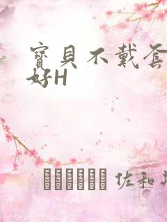宝贝不戴套好不好H