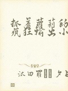 抓着萝莉的马尾疯狂输出小说