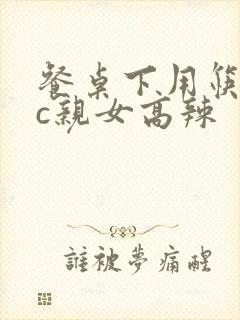 餐桌下用筷子狂c亲女高辣