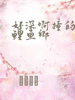 好深啊撞的好吗鲤鱼乡