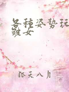 各种姿势玩小处皱女