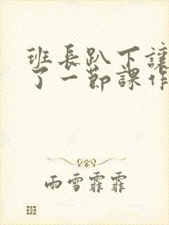 班长趴下让我C了一节课作文