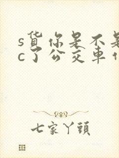 s货你是不是欠c了公交车作文渺