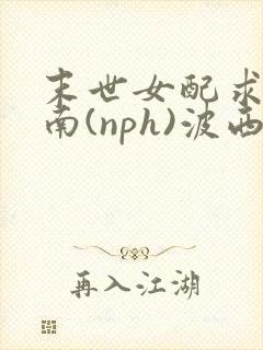 末世女配求生指南(nph)波西米亚