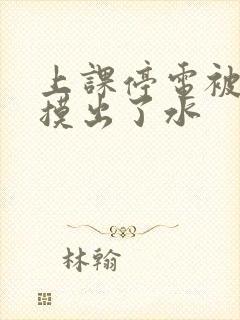 上课停电被男生摸出了水