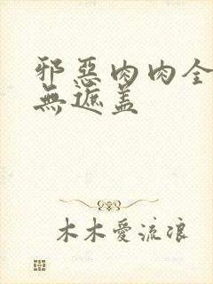 邪恶肉肉全彩色无遮盖