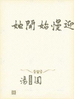 她开始慢迎迎合