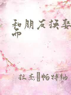 和朋友换娶妻当面