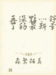 再深点灬舒服灬了的最新章节