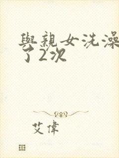 与亲女洗澡时伦了2次