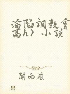 沦陷调教会所〈高h〉小说