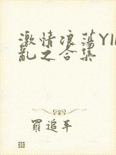 激情浪荡YIN乱之合集