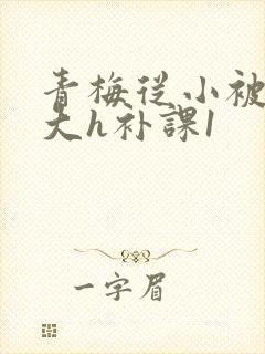 青梅从小被c到大h补课1