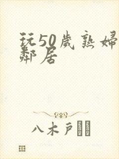 玩50岁熟妇女邻居