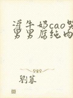 灌牛奶cao哭男男腐纯肉