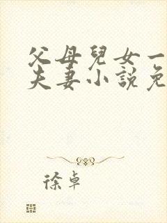 父母儿女一家狂夫妻小说免费