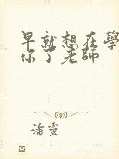 早就想在学校要你了老师