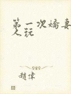 第一次娇妻让别人玩