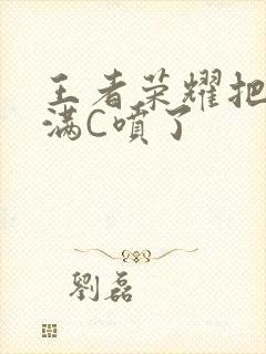 王者荣耀把姬小满C喷了