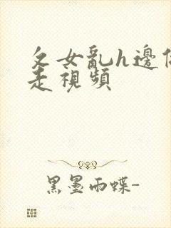 攵女乱h边做边走视频