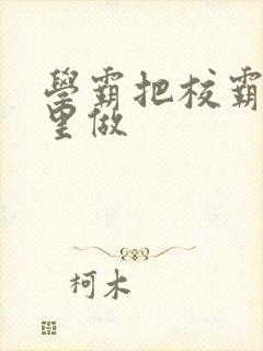 学霸把校霸往死里做