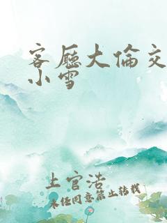 客厅大伦交侩h小雪