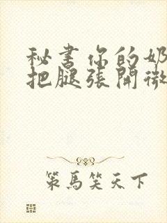 秘书你的奶好大把腿张开微博