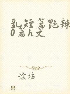 乱短篇艳辣500篇h文