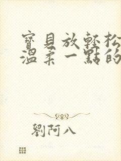 宝贝放轻松我会温柔一点的说说