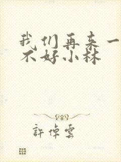 我们再来一次好不好小林