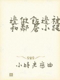 边做饭边被躁我和邻居小爬爬