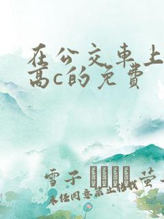 在公交车上弄到高c的免费