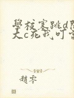 学校塞跳d开最大c死我叮当