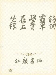 坐在学霸的大紫根上背单词文