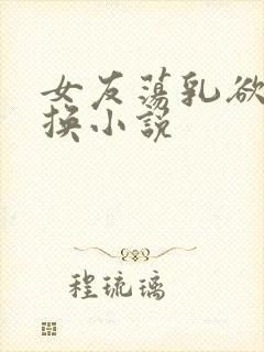 女友荡乳欲伦交换小说