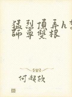 猛烈顶弄h禁欲师尊双根