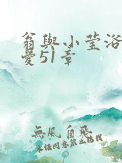 翁与小莹浴室欢爱51章