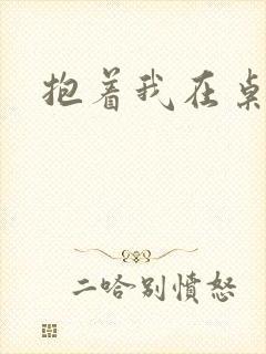 抱着我在桌子做